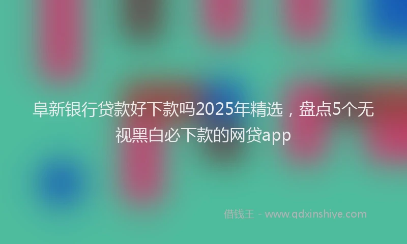 阜新银行贷款好下款吗2025年精选，盘点5个无视黑白必下款的网贷app
