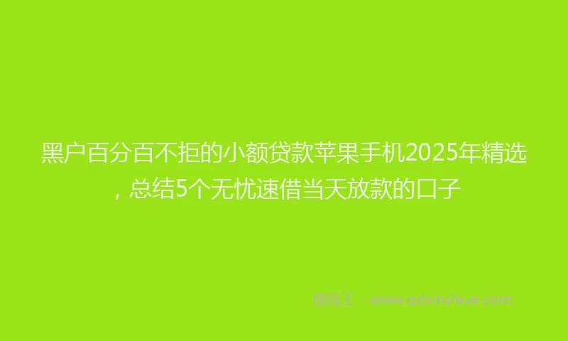 黑户百分百不拒的小额贷款苹果手机2025年精选，总结5个无忧速借当天放款的口子