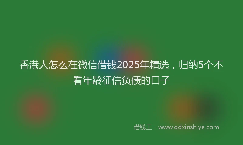 香港人怎么在微信借钱2025年精选，归纳5个不看年龄征信负债的口子