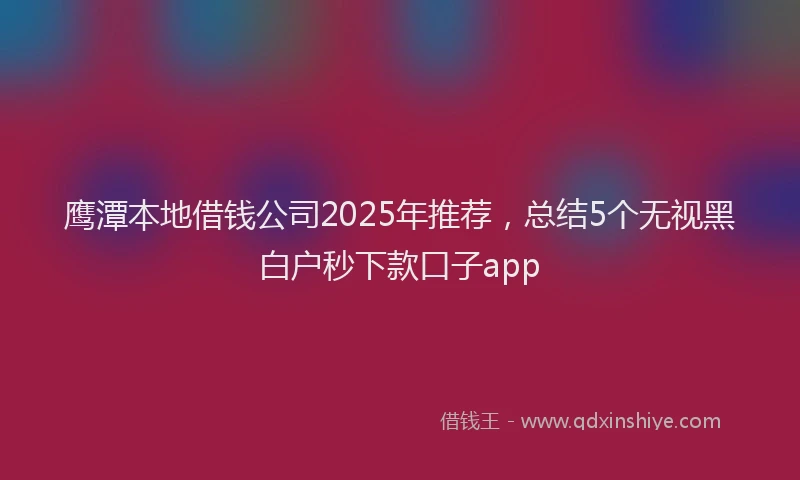 鹰潭本地借钱公司2025年推荐，总结5个无视黑白户秒下款口子app