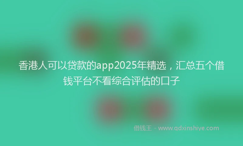 香港人可以贷款的app2025年精选，汇总五个借钱平台不看综合评估的口子