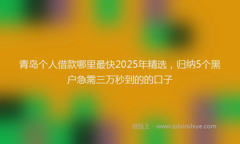 青岛个人借款哪里最快2025年精选，归纳5个黑户急需三万秒到的的口子