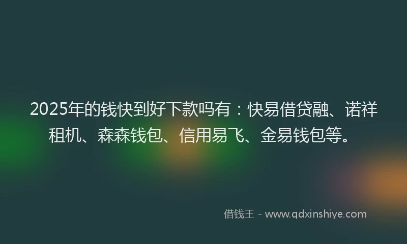 2025年的钱快到好下款吗有：快易借贷融、诺祥租机、森森钱包、信用易飞、金易钱包等。