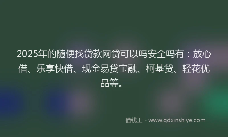2025年的随便找贷款网贷可以吗安全吗有：放心借、乐享快借、现金易贷宝融、柯基贷、轻花优品等。