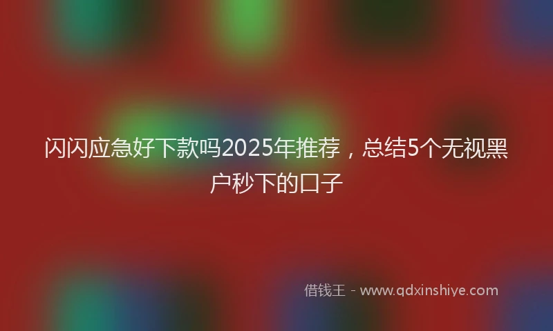 闪闪应急好下款吗2025年推荐，总结5个无视黑户秒下的口子