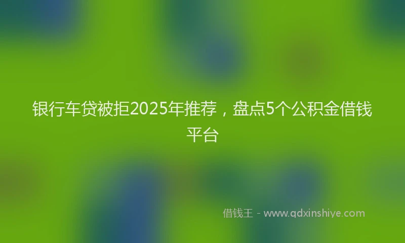 银行车贷被拒2025年推荐，盘点5个公积金借钱平台