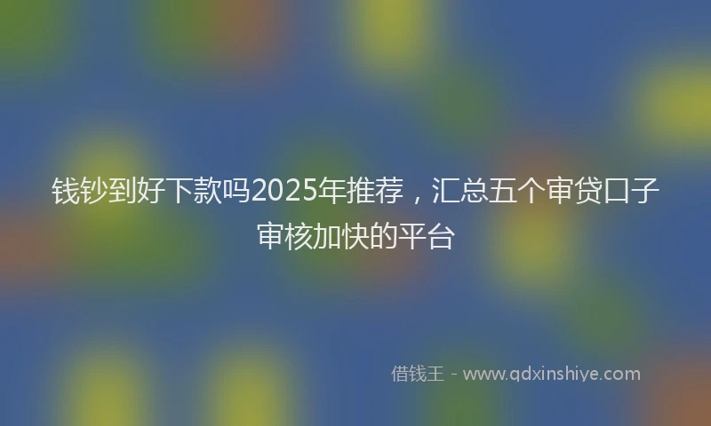 钱钞到好下款吗2025年推荐，汇总五个审贷口子审核加快的平台