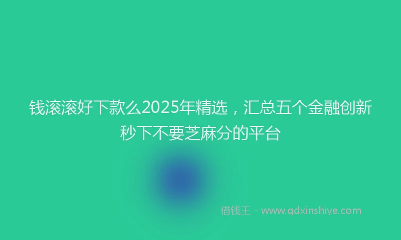 钱滚滚好下款么2025年精选，汇总五个金融创新秒下不要芝麻分的平台