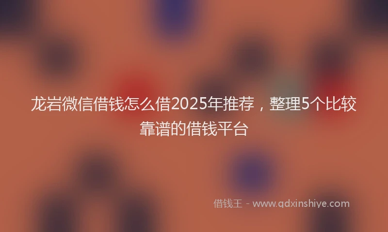 龙岩微信借钱怎么借2025年推荐，整理5个比较靠谱的借钱平台