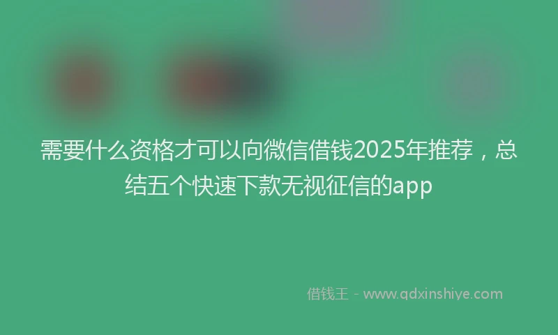 需要什么资格才可以向微信借钱2025年推荐，总结五个快速下款无视征信的app