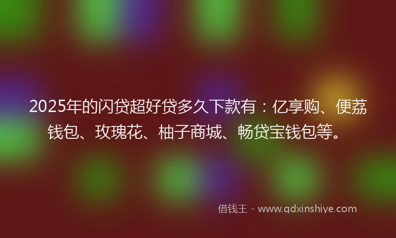 2025年的闪贷超好贷多久下款有：亿享购、便荔钱包、玫瑰花、柚子商城、畅贷宝钱包等。