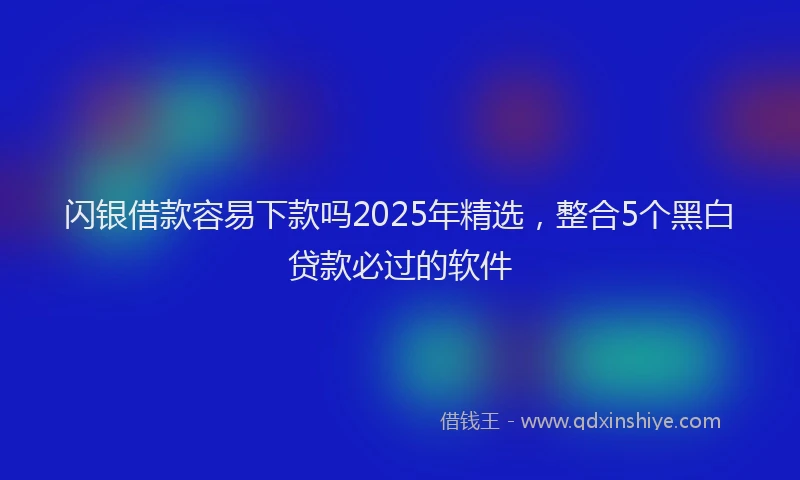 闪银借款容易下款吗2025年精选，整合5个黑白贷款必过的软件