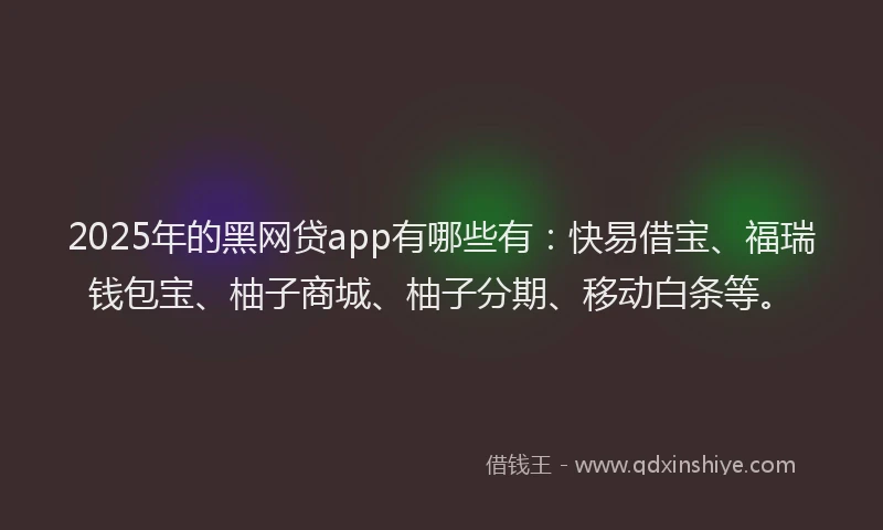 2025年的黑网贷app有哪些有：快易借宝、福瑞钱包宝、柚子商城、柚子分期、移动白条等。