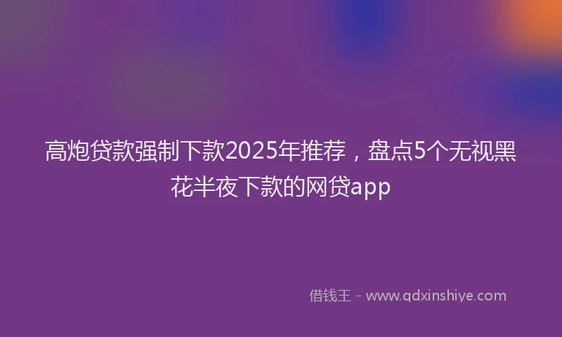 高炮贷款强制下款2025年推荐，盘点5个无视黑花半夜下款的网贷app