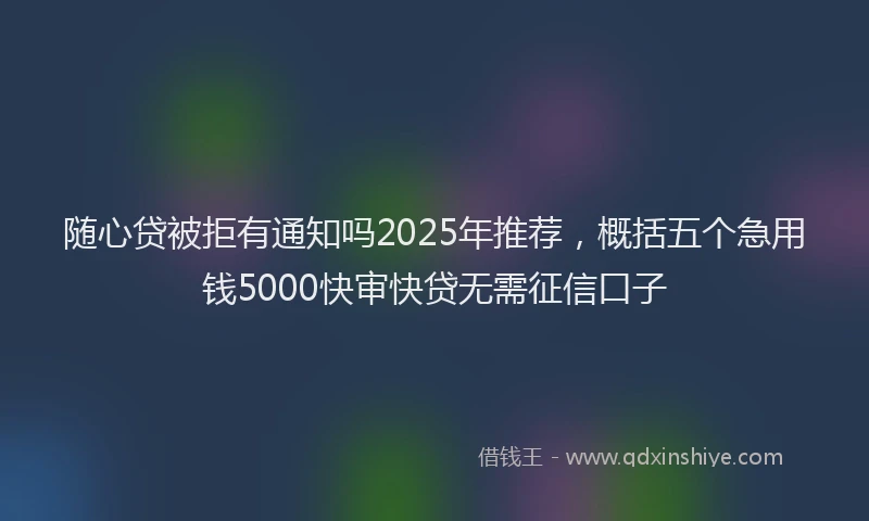 随心贷被拒有通知吗2025年推荐，概括五个急用钱5000快审快贷无需征信口子