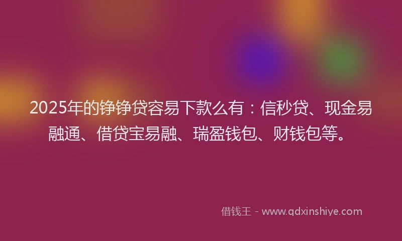 2025年的铮铮贷容易下款么有：信秒贷、现金易融通、借贷宝易融、瑞盈钱包、财钱包等。