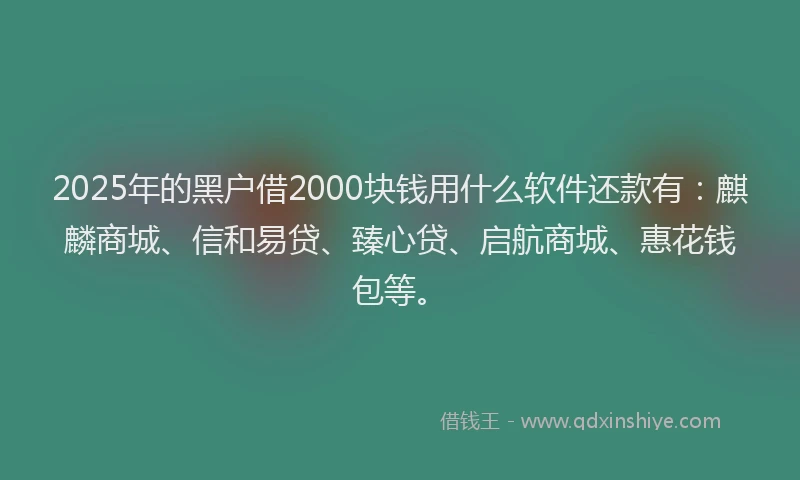 2025年的黑户借2000块钱用什么软件还款有：麒麟商城、信和易贷、臻心贷、启航商城、惠花钱包等。