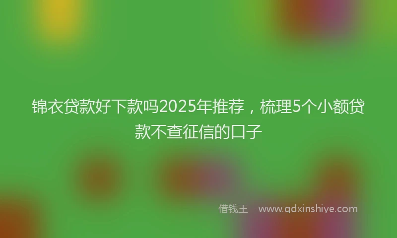 锦衣贷款好下款吗2025年推荐，梳理5个小额贷款不查征信的口子