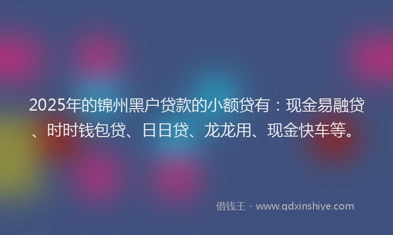 2025年的锦州黑户贷款的小额贷有：现金易融贷、时时钱包贷、日日贷、龙龙用、现金快车等。