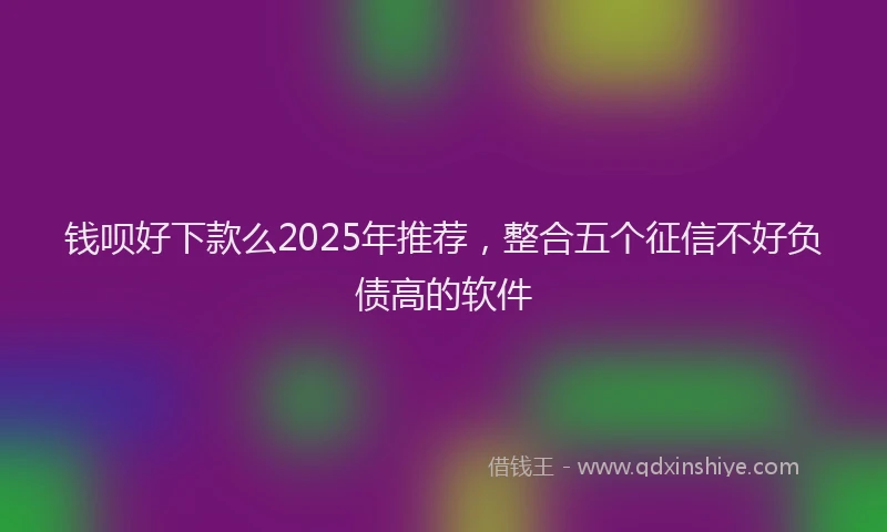 钱呗好下款么2025年推荐，整合五个征信不好负债高的软件
