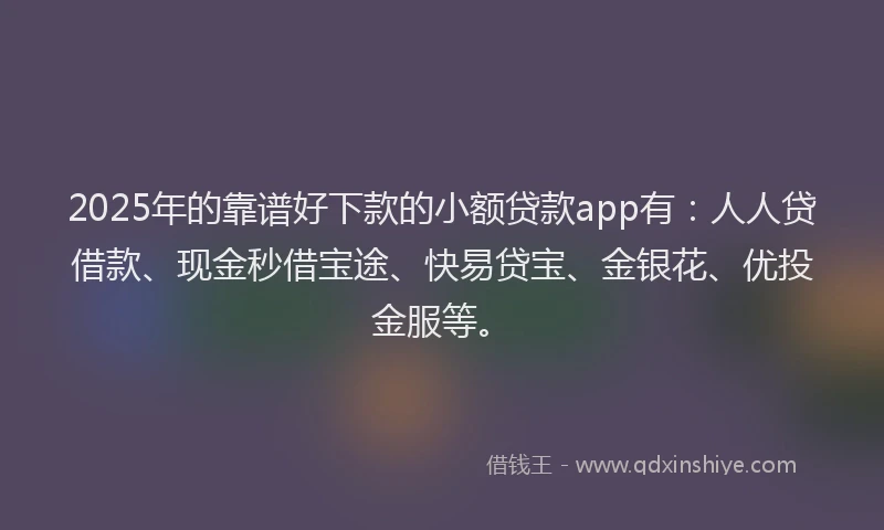 2025年的靠谱好下款的小额贷款app有：人人贷借款、现金秒借宝途、快易贷宝、金银花、优投金服等。