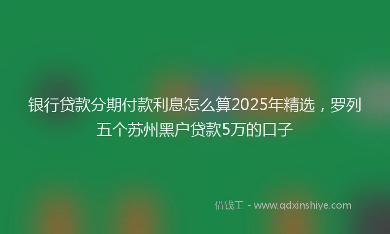 银行贷款分期付款利息怎么算2025年精选，罗列五个苏州黑户贷款5万的口子