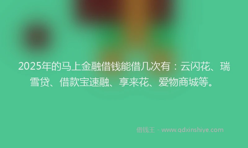 2025年的马上金融借钱能借几次有：云闪花、瑞雪贷、借款宝速融、享来花、爱物商城等。