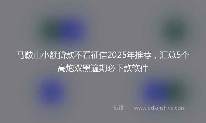 马鞍山小额贷款不看征信2025年推荐，汇总5个高炮双黑逾期必下款软件