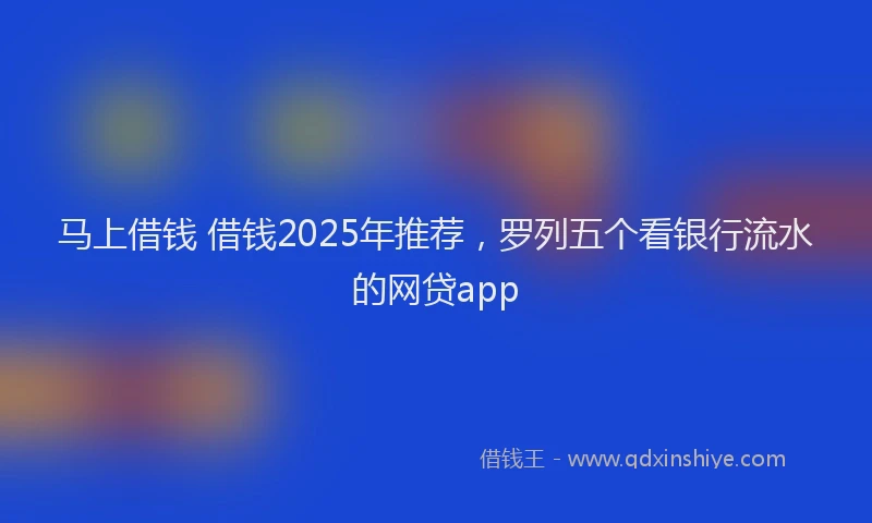 马上借钱 借钱2025年推荐，罗列五个看银行流水的网贷app