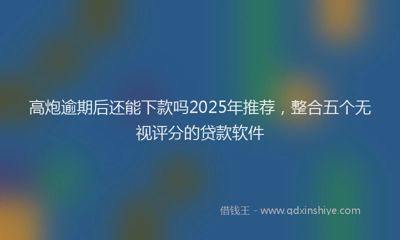 高炮逾期后还能下款吗2025年推荐，整合五个无视评分的贷款软件