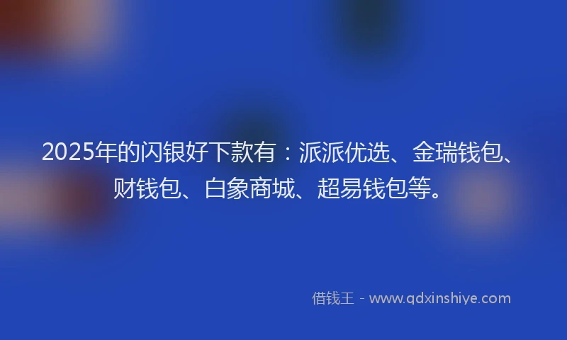 2025年的闪银好下款有：派派优选、金瑞钱包、财钱包、白象商城、超易钱包等。
