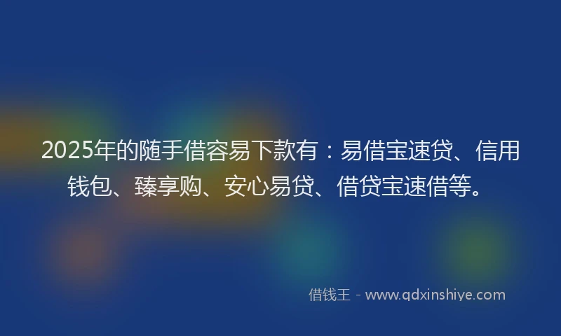 2025年的随手借容易下款有：易借宝速贷、信用钱包、臻享购、安心易贷、借贷宝速借等。