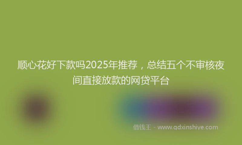 顺心花好下款吗2025年推荐，总结五个不审核夜间直接放款的网贷平台