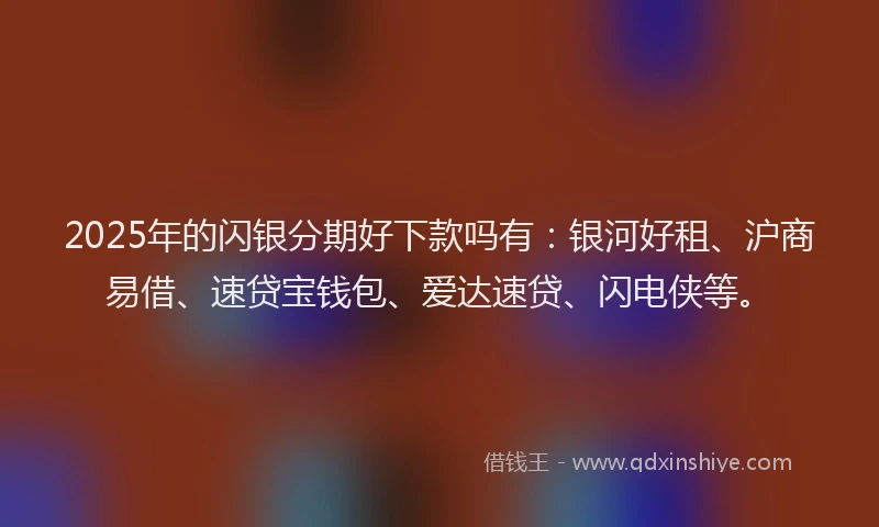 2025年的闪银分期好下款吗有：银河好租、沪商易借、速贷宝钱包、爱达速贷、闪电侠等。