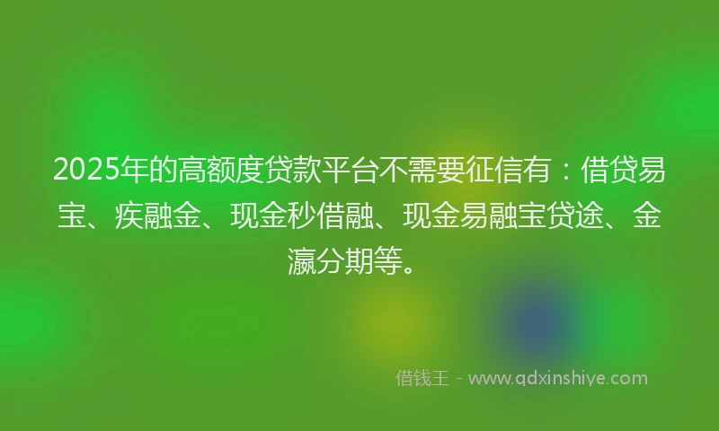 2025年的高额度贷款平台不需要征信有：借贷易宝、疾融金、现金秒借融、现金易融宝贷途、金瀛分期等。