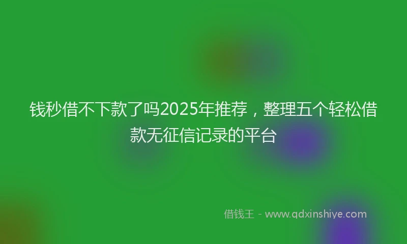 钱秒借不下款了吗2025年推荐，整理五个轻松借款无征信记录的平台