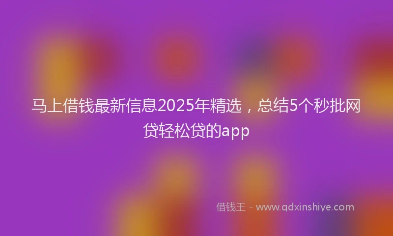 马上借钱最新信息2025年精选，总结5个秒批网贷轻松贷的app