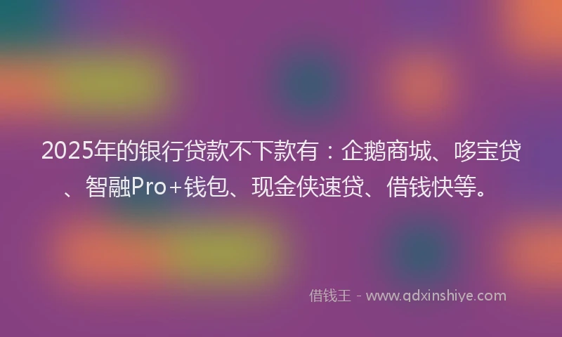 2025年的银行贷款不下款有：企鹅商城、哆宝贷、智融Pro+钱包、现金侠速贷、借钱快等。