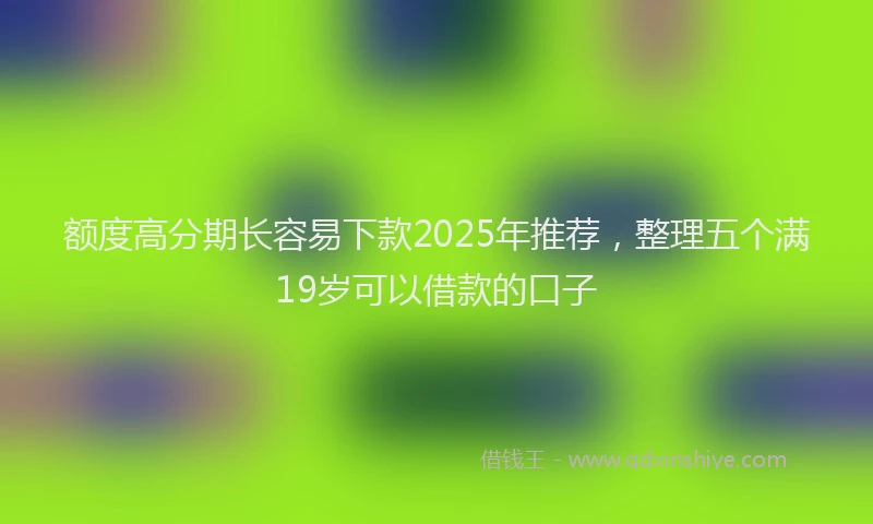 额度高分期长容易下款2025年推荐，整理五个满19岁可以借款的口子