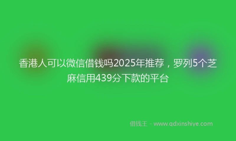 香港人可以微信借钱吗2025年推荐，罗列5个芝麻信用439分下款的平台