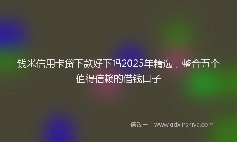 钱米信用卡贷下款好下吗2025年精选，整合五个值得信赖的借钱口子