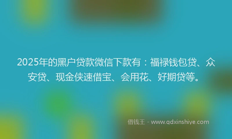 2025年的黑户贷款微信下款有：福禄钱包贷、众安贷、现金侠速借宝、会用花、好期贷等。