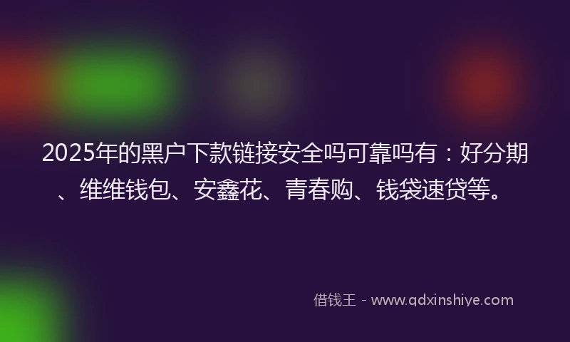 2025年的黑户下款链接安全吗可靠吗有：好分期、维维钱包、安鑫花、青春购、钱袋速贷等。