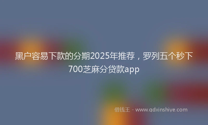 黑户容易下款的分期2025年推荐，罗列五个秒下700芝麻分贷款app