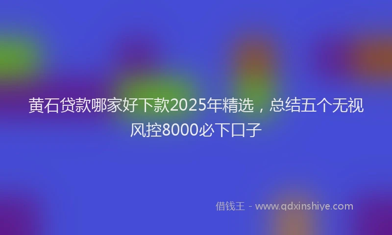 黄石贷款哪家好下款2025年精选，总结五个无视风控8000必下口子
