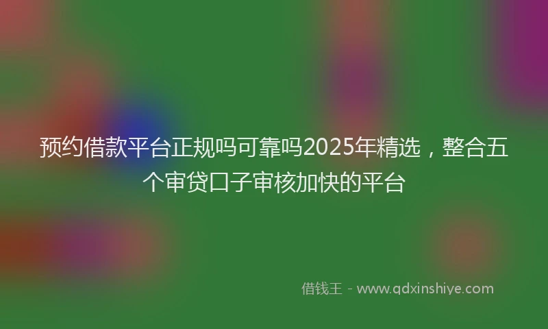预约借款平台正规吗可靠吗2025年精选，整合五个审贷口子审核加快的平台
