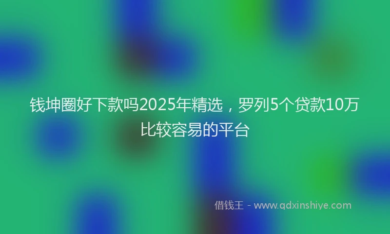 钱坤圈好下款吗2025年精选，罗列5个贷款10万比较容易的平台