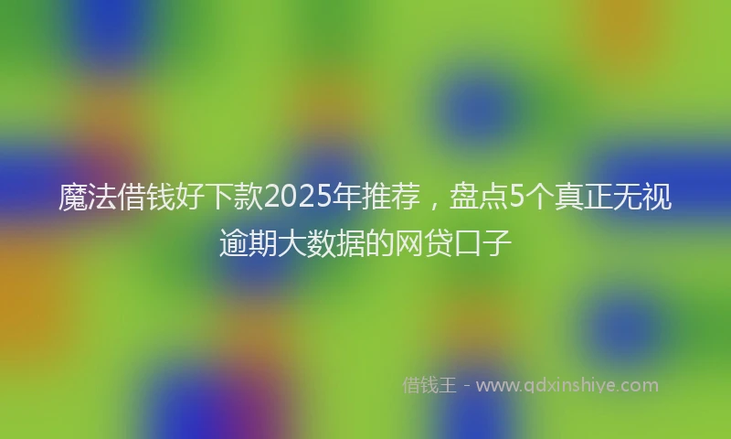 魔法借钱好下款2025年推荐，盘点5个真正无视逾期大数据的网贷口子