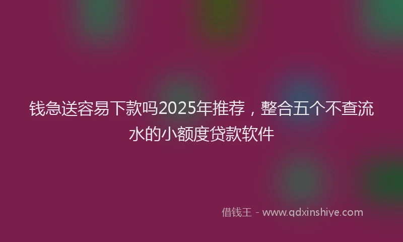钱急送容易下款吗2025年推荐，整合五个不查流水的小额度贷款软件
