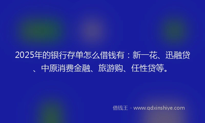 2025年的银行存单怎么借钱有：新一花、迅融贷、中原消费金融、旅游购、任性贷等。